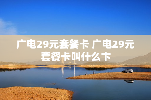 广电29元套餐卡 广电29元套餐卡叫什么卞