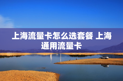 上海流量卡怎么选套餐 上海通用流量卡