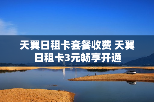 天翼日租卡套餐收费 天翼日租卡3元畅享开通