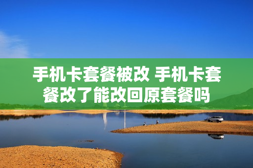 手机卡套餐被改 手机卡套餐改了能改回原套餐吗