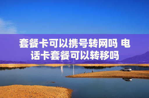 套餐卡可以携号转网吗 电话卡套餐可以转移吗