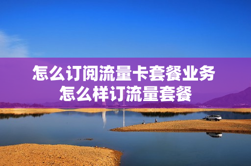 怎么订阅流量卡套餐业务 怎么样订流量套餐