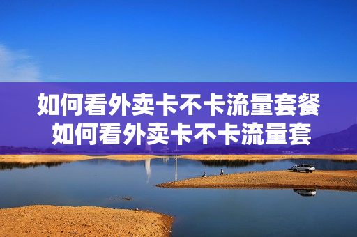 如何看外卖卡不卡流量套餐 如何看外卖卡不卡流量套餐内容