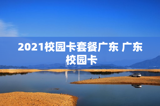 2021校园卡套餐广东 广东 校园卡