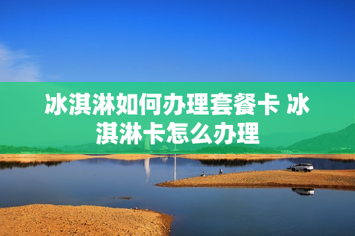 冰淇淋如何办理套餐卡 冰淇淋卡怎么办理