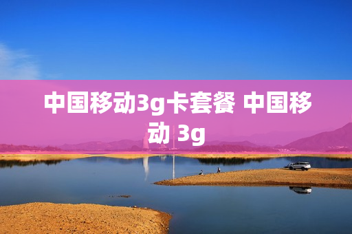 中国移动3g卡套餐 中国移动 3g