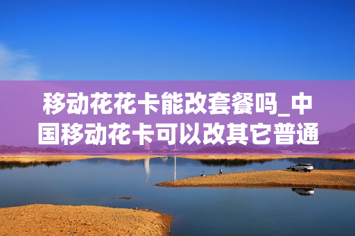 移动花花卡能改套餐吗_中国移动花卡可以改其它普通套餐吗