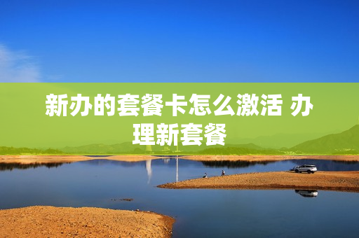新办的套餐卡怎么激活 办理新套餐