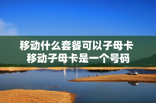 移动什么套餐可以子母卡 移动子母卡是一个号码