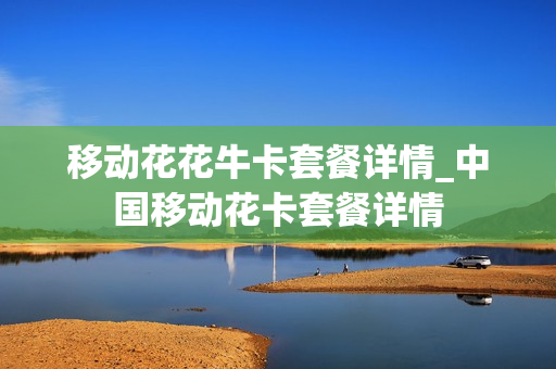 移动花花牛卡套餐详情_中国移动花卡套餐详情