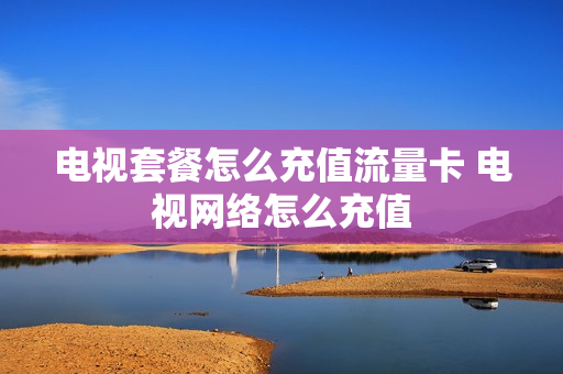 电视套餐怎么充值流量卡 电视网络怎么充值