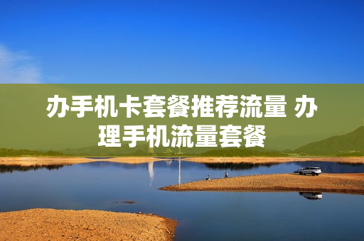 办手机卡套餐推荐流量 办理手机流量套餐