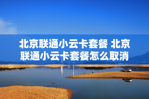 北京联通小云卡套餐 北京联通小云卡套餐怎么取消