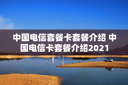 中国电信套餐卡套餐介绍 中国电信卡套餐介绍2021
