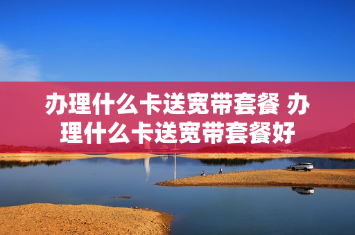 办理什么卡送宽带套餐 办理什么卡送宽带套餐好