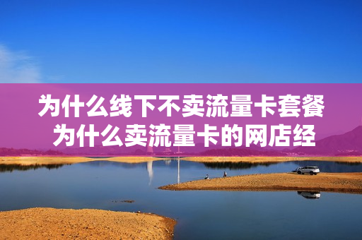 为什么线下不卖流量卡套餐 为什么卖流量卡的网店经常下架