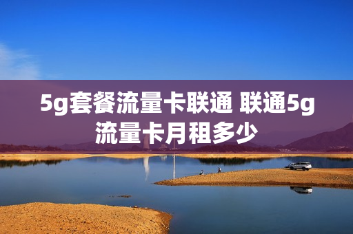 5g套餐流量卡联通 联通5g流量卡月租多少