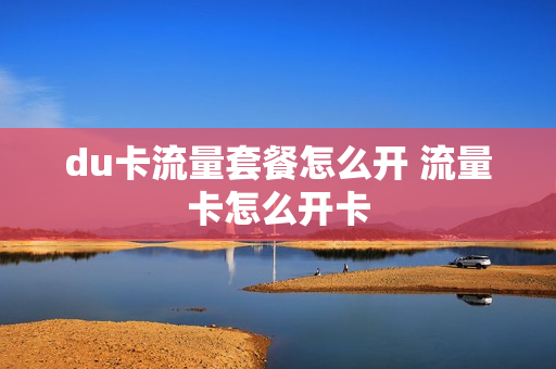 du卡流量套餐怎么开 流量卡怎么开卡