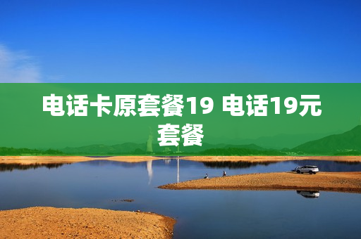 电话卡原套餐19 电话19元套餐
