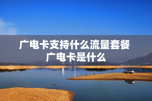 广电卡支持什么流量套餐 广电卡是什么