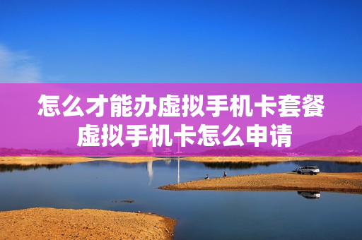 怎么才能办虚拟手机卡套餐 虚拟手机卡怎么申请