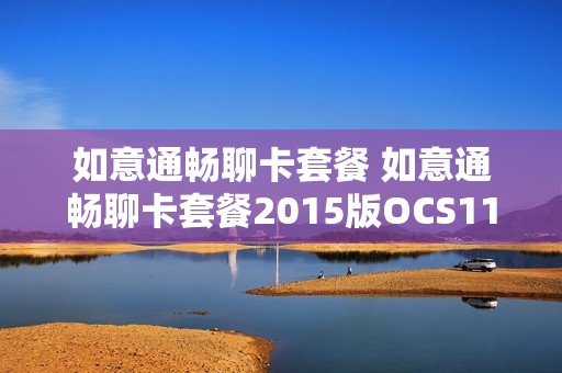 如意通畅聊卡套餐 如意通畅聊卡套餐2015版OCS11月河南迁转