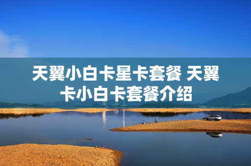 天翼小白卡星卡套餐 天翼卡小白卡套餐介绍