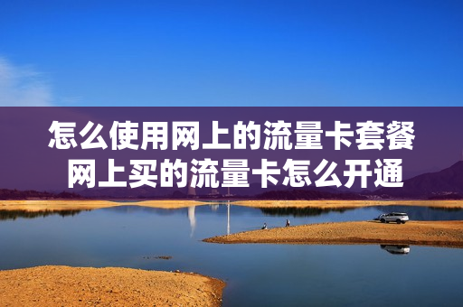 怎么使用网上的流量卡套餐 网上买的流量卡怎么开通