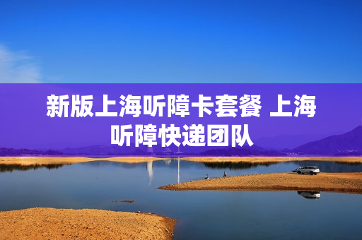 新版上海听障卡套餐 上海听障快递团队