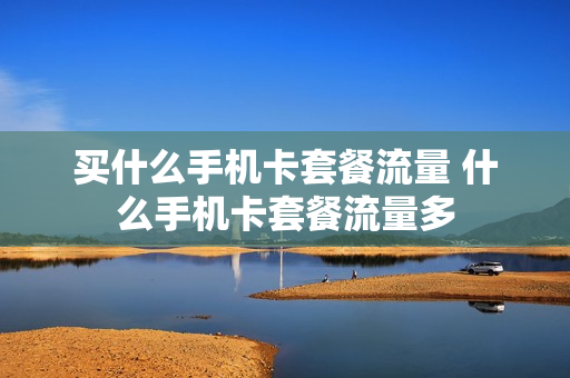 买什么手机卡套餐流量 什么手机卡套餐流量多
