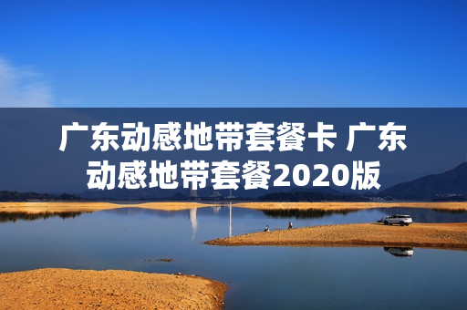 广东动感地带套餐卡 广东动感地带套餐2020版