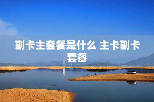 副卡主套餐是什么 主卡副卡套餐