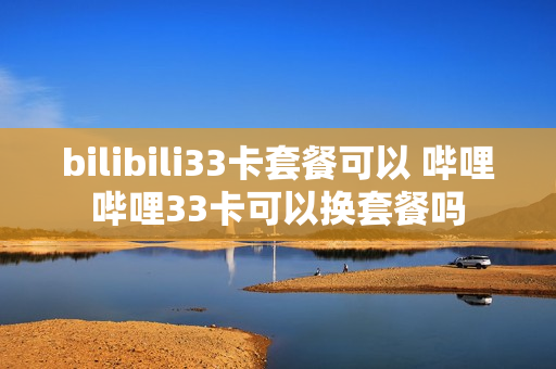 bilibili33卡套餐可以 哔哩哔哩33卡可以换套餐吗
