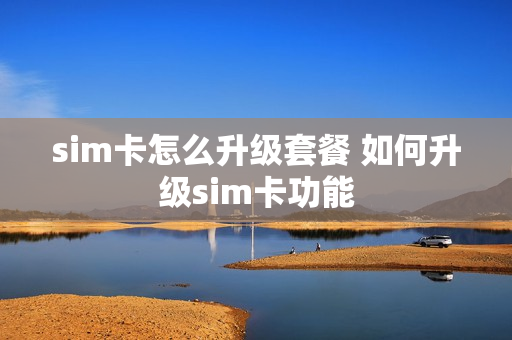 sim卡怎么升级套餐 如何升级sim卡功能
