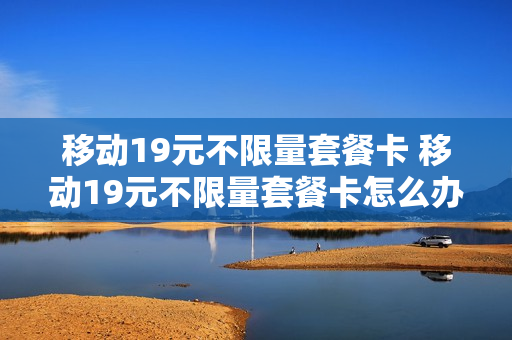 移动19元不限量套餐卡 移动19元不限量套餐卡怎么办