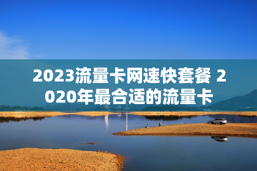 2023流量卡网速快套餐 2020年最合适的流量卡