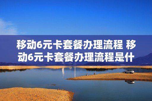 移动6元卡套餐办理流程 移动6元卡套餐办理流程是什么