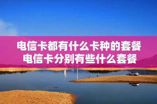 电信卡都有什么卡种的套餐 电信卡分别有些什么套餐