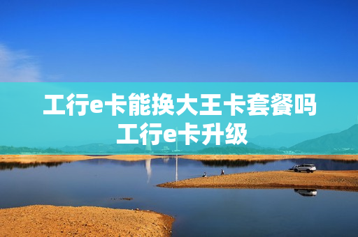 工行e卡能换大王卡套餐吗 工行e卡升级