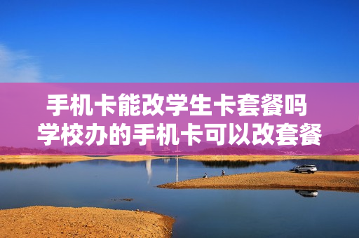 手机卡能改学生卡套餐吗 学校办的手机卡可以改套餐吗