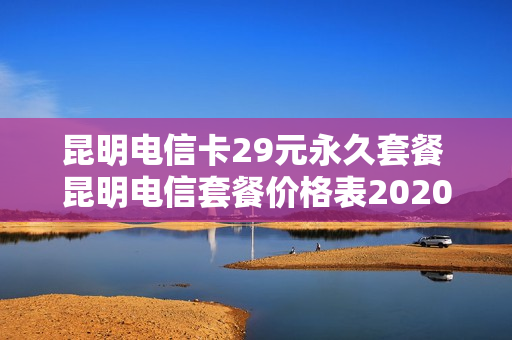 昆明电信卡29元永久套餐 昆明电信套餐价格表2020