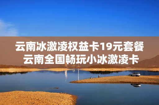 云南冰激凌权益卡19元套餐 云南全国畅玩小冰激凌卡套餐