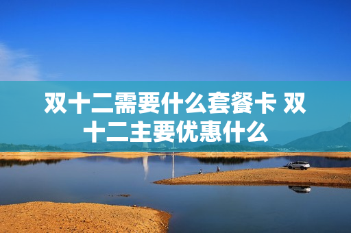 双十二需要什么套餐卡 双十二主要优惠什么