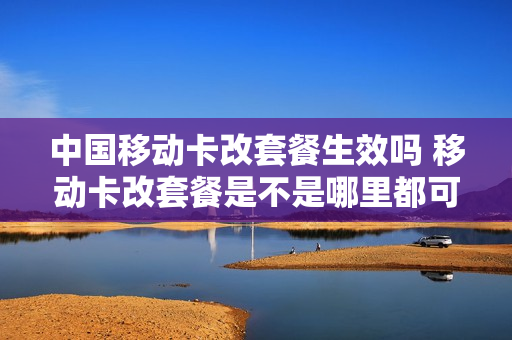 中国移动卡改套餐生效吗 移动卡改套餐是不是哪里都可以改