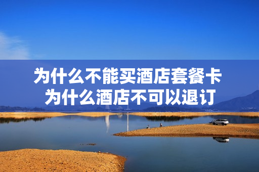 为什么不能买酒店套餐卡 为什么酒店不可以退订
