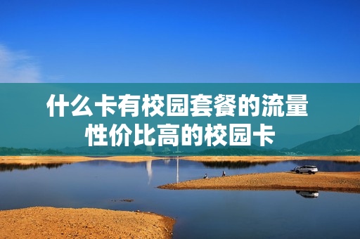 什么卡有校园套餐的流量 性价比高的校园卡