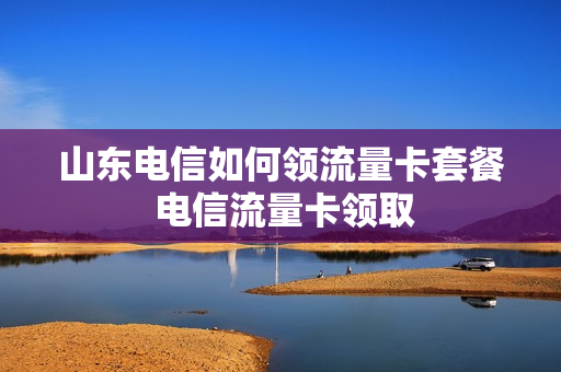 山东电信如何领流量卡套餐 电信流量卡领取