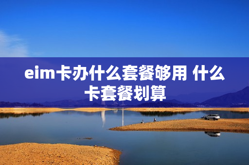 eim卡办什么套餐够用 什么卡套餐划算