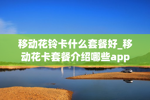 移动花铃卡什么套餐好_移动花卡套餐介绍哪些app