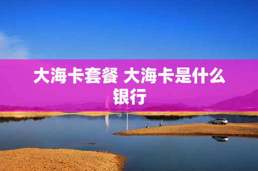 大海卡套餐 大海卡是什么银行